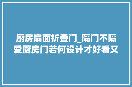 厨房扇面折叠门_隔门不隔爱厨房门若何设计才好看又实用呢