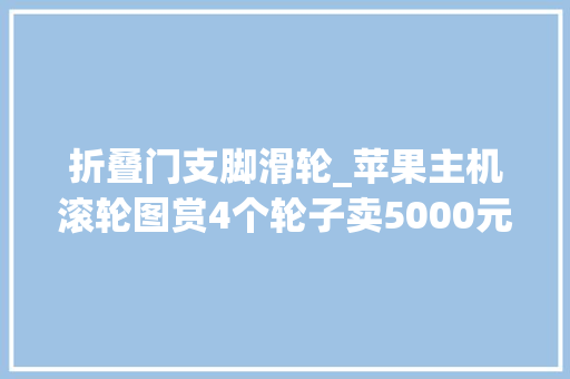 折叠门支脚滑轮_苹果主机滚轮图赏4个轮子卖5000元你以为值不值