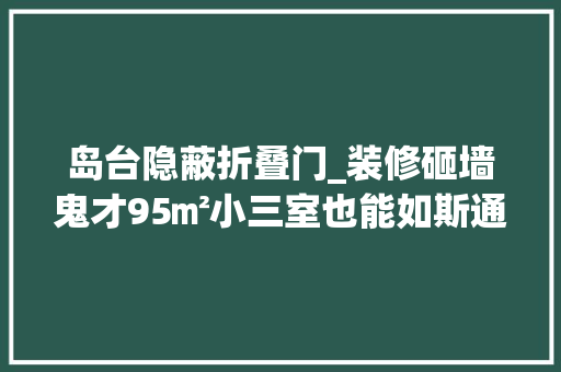 岛台隐蔽折叠门_装修砸墙鬼才95㎡小三室也能如斯通透