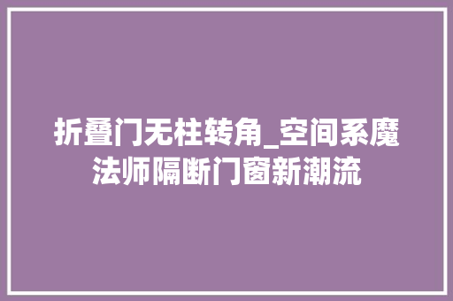折叠门无柱转角_空间系魔法师隔断门窗新潮流