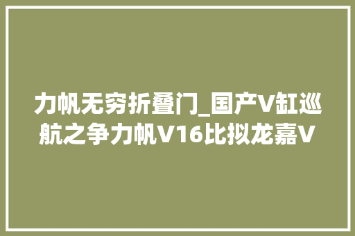 力帆无穷折叠门_国产V缸巡航之争力帆V16比拟龙嘉V途