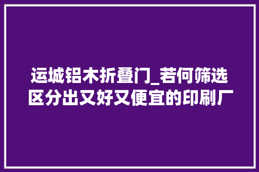 运城铝木折叠门_若何筛选区分出又好又便宜的印刷厂若何办400电话协助企业品牌