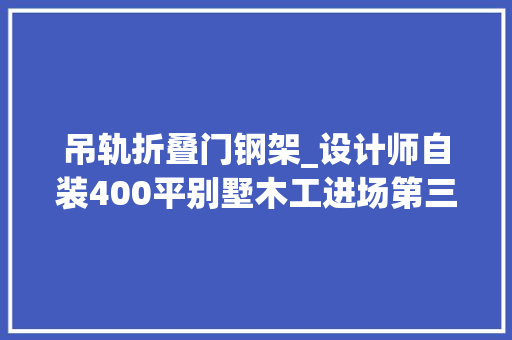 吊轨折叠门钢架_设计师自装400平别墅木工进场第三天确定吊轨移门加固筹划