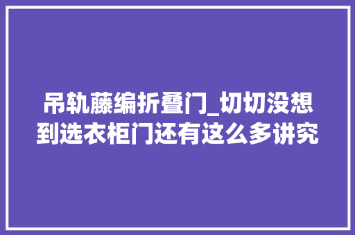 吊轨藤编折叠门_切切没想到选衣柜门还有这么多讲究听过来人说完明白了