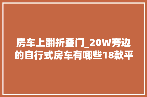 房车上翻折叠门_20W旁边的自行式房车有哪些18款平价车型盘点快来看上期