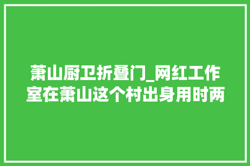 萧山厨卫折叠门_网红工作室在萧山这个村出身用时两年看完想去打卡