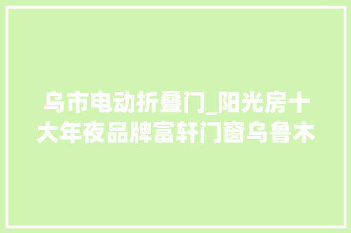 乌市电动折叠门_阳光房十大年夜品牌富轩门窗乌鲁木齐专卖店深受广大用户的喜好