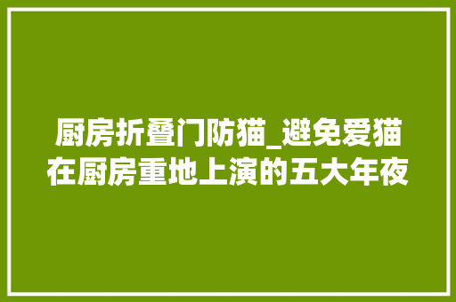 厨房折叠门防猫_避免爱猫在厨房重地上演的五大年夜惊魂记铲屎官必看的安然攻略