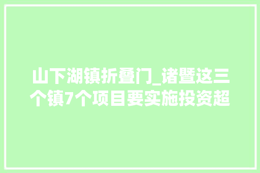 山下湖镇折叠门_诸暨这三个镇7个项目要实施投资超5000万元涉及许多若干村