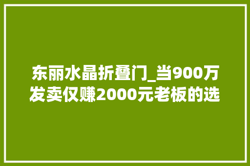 东丽水晶折叠门_当900万发卖仅赚2000元老板的选择袒露了内卷的原形