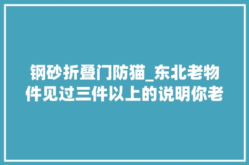 钢砂折叠门防猫_东北老物件见过三件以上的说明你老了第四个你知道做啥的吗
