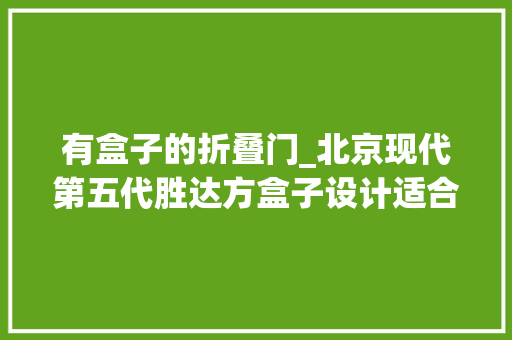 有盒子的折叠门_北京现代第五代胜达方盒子设计适合中年男性家用大年夜型SUV