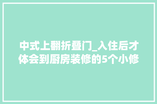 中式上翻折叠门_入住后才体会到厨房装修的5个小修正让人感叹生活的聪慧