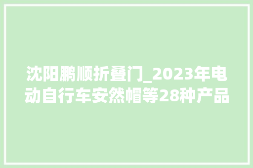 沈阳鹏顺折叠门_2023年电动自行车安然帽等28种产品质量国家监督抽查情况传递