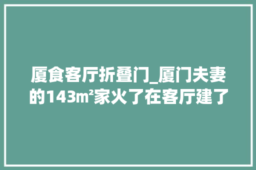 厦食客厅折叠门_厦门夫妻的143㎡家火了在客厅建了个游乐园网友孩子真幸福