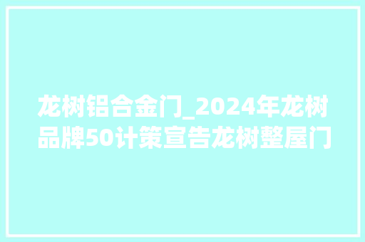 龙树铝合金门_2024年龙树品牌50计策宣告龙树整屋门窗创造原生美