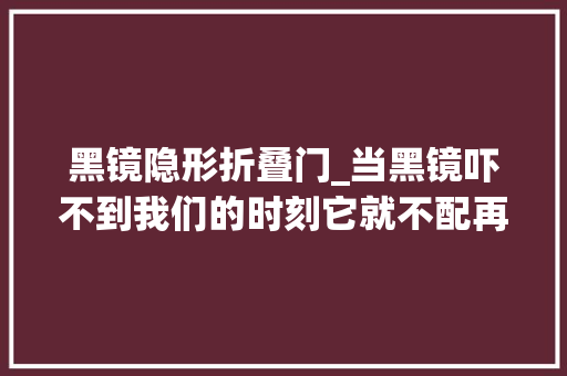 黑镜隐形折叠门_当黑镜吓不到我们的时刻它就不配再叫黑镜