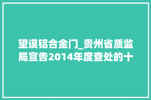 望谟铝合金门_贵州省质监局宣告2014年度查处的十大年夜范例案件