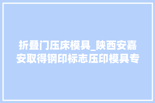 折叠门压床模具_陕西安嘉安取得钢印标志压印模具专利有效减小压床冲压力