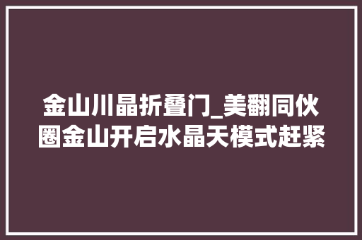 金山川晶折叠门_美翻同伙圈金山开启水晶天模式赶紧进来一睹为快