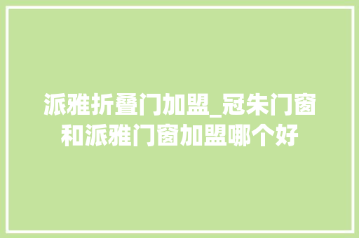 派雅折叠门加盟_冠朱门窗和派雅门窗加盟哪个好
