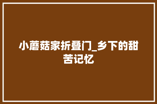 小蘑菇家折叠门_乡下的甜苦记忆