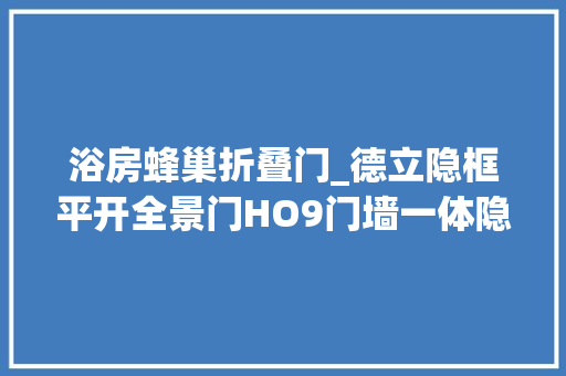 浴房蜂巢折叠门_德立隐框平开全景门HO9门墙一体隐奢美学