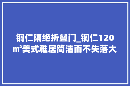 铜仁隔绝折叠门_铜仁120㎡美式雅居简洁而不失落大年夜气