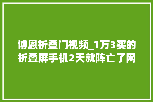 博恩折叠门视频_1万3买的折叠屏手机2天就阵亡了网友觉得要凉…
