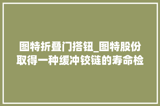 图特折叠门搭钮_图特股份取得一种缓冲铰链的寿命检测设备及检测方法专利提高待测铰链检测结果准确性
