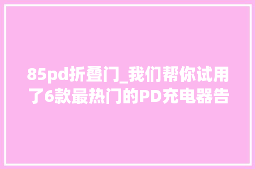 85pd折叠门_我们帮你试用了6款最热门的PD充电器告诉你哪个最好用