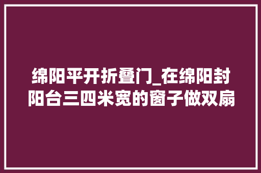 绵阳平开折叠门_在绵阳封阳台三四米宽的窗子做双扇平开窗