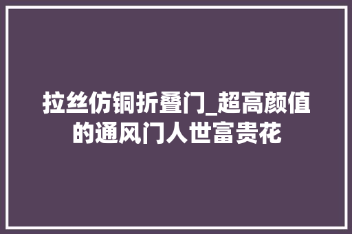 拉丝仿铜折叠门_超高颜值的通风门人世富贵花