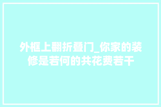 外框上翻折叠门_你家的装修是若何的共花费若干