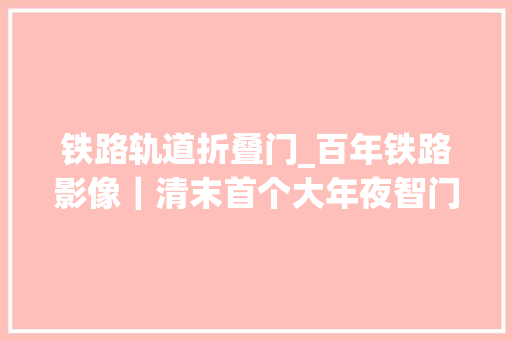 铁路轨道折叠门_百年铁路影像｜清末首个大年夜智门火车站照片