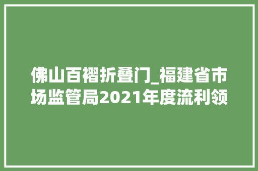 佛山百褶折叠门_福建省市场监管局2021年度流利领域产品省级监督抽查不合格情况通知书记