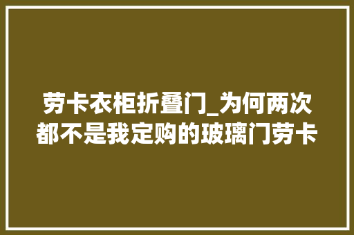 劳卡衣柜折叠门_为何两次都不是我定购的玻璃门劳卡全屋定制我的错