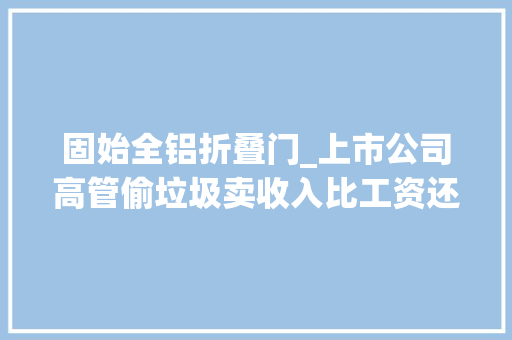固始全铝折叠门_上市公司高管偷垃圾卖收入比工资还高背后的千年破烂江湖