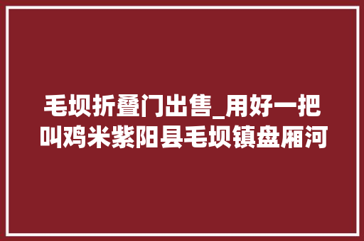毛坝折叠门出售_用好一把叫鸡米紫阳县毛坝镇盘厢河流域壮大村集体经济探索