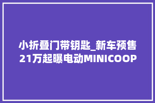 小折叠门带钥匙_新车预售21万起曝电动MINICOOPER设备标配定速巡航/泊车赞助