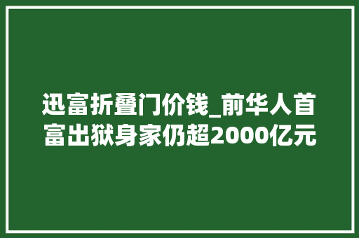 迅富折叠门价钱_前华人首富出狱身家仍超2000亿元此前被判处4个月监禁被称为编程奇才
