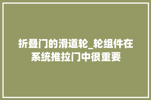 折叠门的滑道轮_轮组件在系统推拉门中很重要
