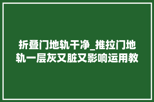 折叠门地轨干净_推拉门地轨一层灰又脏又影响运用教你两招快速干净
