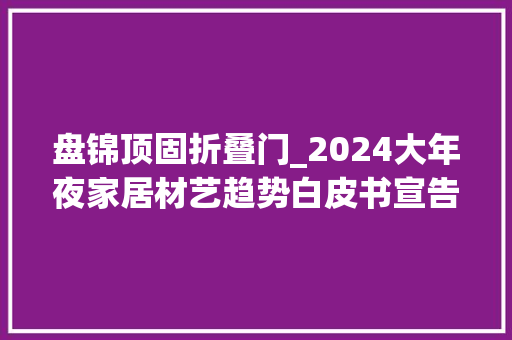 盘锦顶固折叠门_2024大年夜家居材艺趋势白皮书宣告会圆满举行