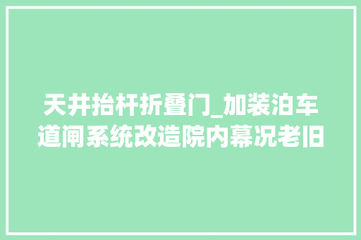 天井抬杆折叠门_加装泊车道闸系统改造院内幕况老旧平房区焕新颜