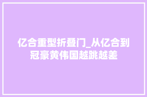 亿合重型折叠门_从亿合到冠豪黄伟国越跳越差
