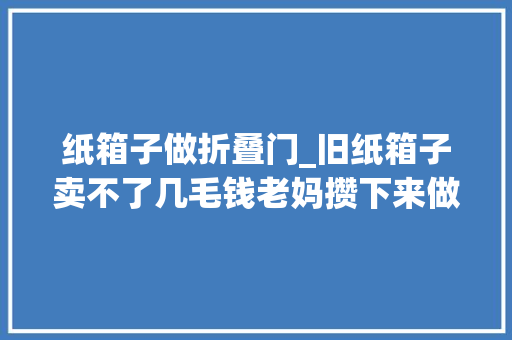 纸箱子做折叠门_旧纸箱子卖不了几毛钱老妈攒下来做了张单人床还挺结实的