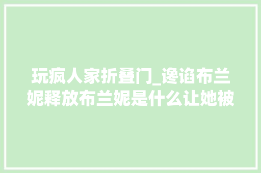玩疯人家折叠门_谗谄布兰妮释放布兰妮是什么让她被舆论塑造成一个疯女人谁该为悲剧负责