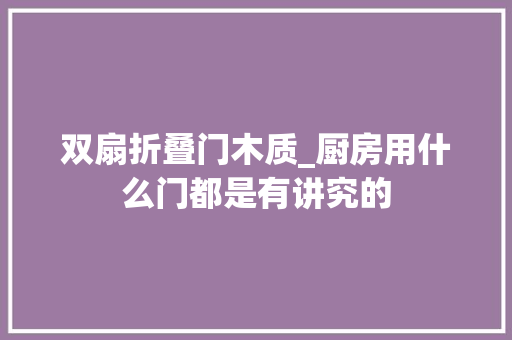 双扇折叠门木质_厨房用什么门都是有讲究的