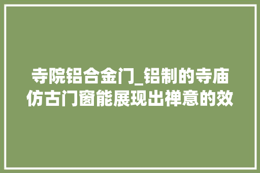 寺院铝合金门_铝制的寺庙仿古门窗能展现出禅意的效果吗冠墅阳光